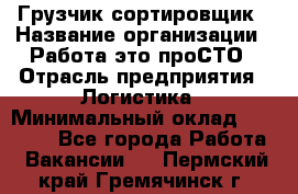 Грузчик-сортировщик › Название организации ­ Работа-это проСТО › Отрасль предприятия ­ Логистика › Минимальный оклад ­ 24 000 - Все города Работа » Вакансии   . Пермский край,Гремячинск г.